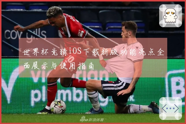 世界杯竞猜iOS下载新版功能亮点全面展示与使用指南