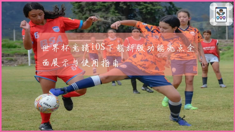 世界杯竞猜iOS下载新版功能亮点全面展示与使用指南