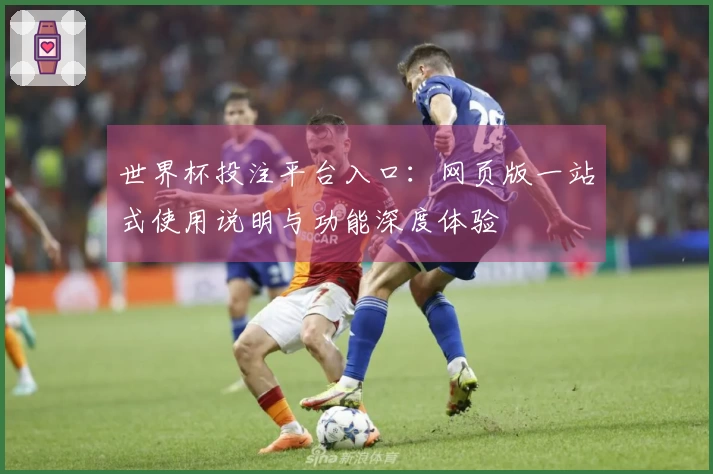 世界杯投注平台入口：网页版一站式使用说明与功能深度体验