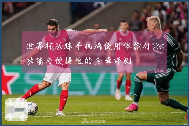 世界杯买球手机端使用体验对比：功能与便捷性的全面评测