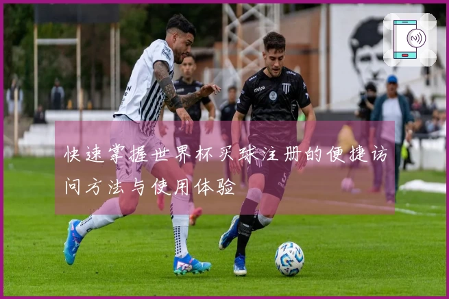 快速掌握世界杯买球注册的便捷访问方法与使用体验