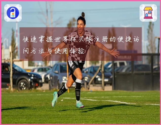 快速掌握世界杯买球注册的便捷访问方法与使用体验