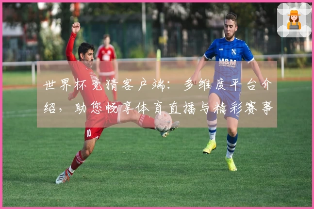 世界杯竞猜客户端：多维度平台介绍，助您畅享体育直播与精彩赛事。