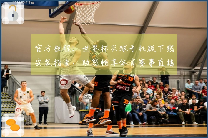 官方教程：世界杯买球手机版下载安装指南，助您畅享体育赛事直播