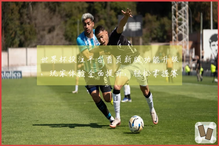 世界杯投注平台首页新版功能升级，玩家体验全面提升，轻松掌握赛事动态